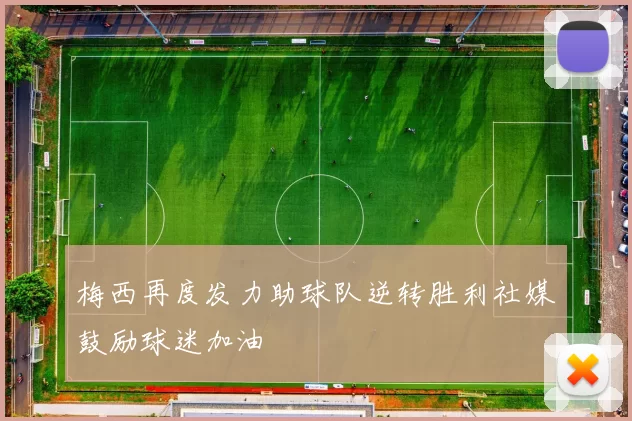 梅西再度发力助球队逆转胜利社媒鼓励球迷加油