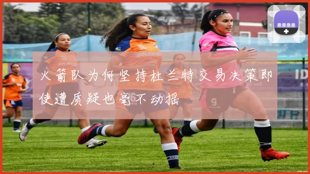 火箭队为何坚持杜兰特交易决策即使遭质疑也毫不动摇