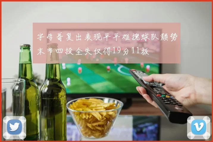 字母哥复出表现平平难挽球队颓势末节四投全失仅得19分11板